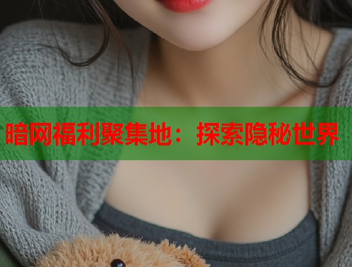 暗网福利聚集地:探索隐秘世界 暗网福利聚集地:探索隐秘世界