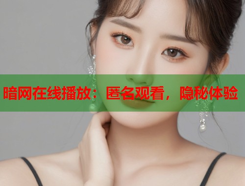 暗网在线播放:匿名观看,隐秘体验 暗网在线播放:匿名观看,隐秘体验