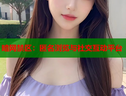 暗网禁区:匿名浏览与社交互动平台 暗网禁区:匿名浏览与社交互动平台