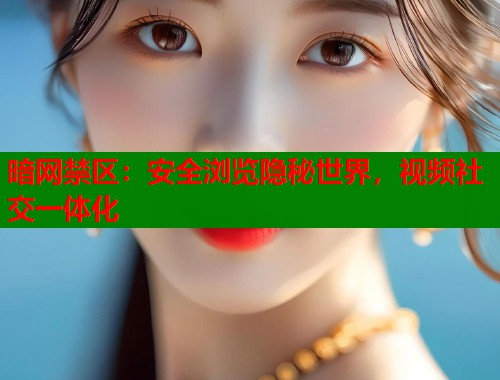 暗网禁区:安全浏览隐秘世界,视频社交一体化 暗网禁区:安全浏览隐秘世界,视频社交一体化