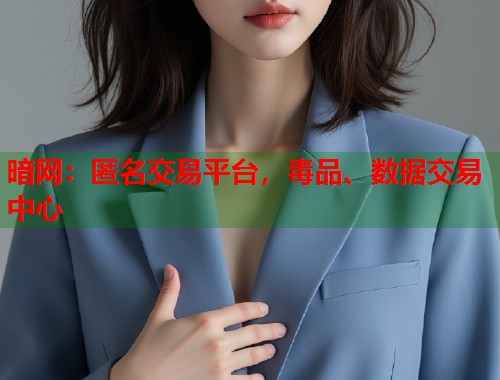 暗网:匿名交易平台,毒品、数据交易中心 暗网:匿名交易平台,毒品、数据交易中心