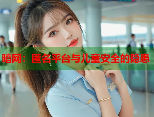 暗网:匿名平台与儿童安全的隐患 暗网:匿名平台与儿童安全的隐患