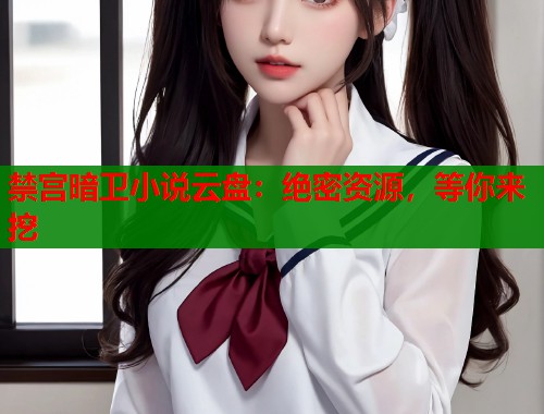 禁宫暗卫小说云盘:绝密资源,等你来挖 禁宫暗卫小说云盘:绝密资源,等你来挖