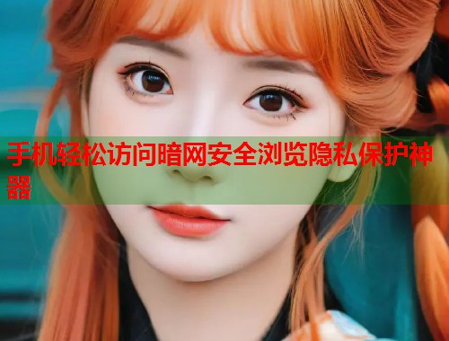 手机轻松访问暗网安全浏览隐私保护神器 手机轻松访问暗网安全浏览隐私保护神器