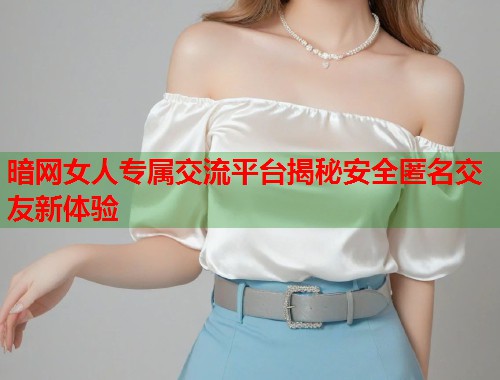 暗网女人专属交流平台揭秘安全匿名交友新体验 暗网女人专属交流平台揭秘安全匿名交友新体验