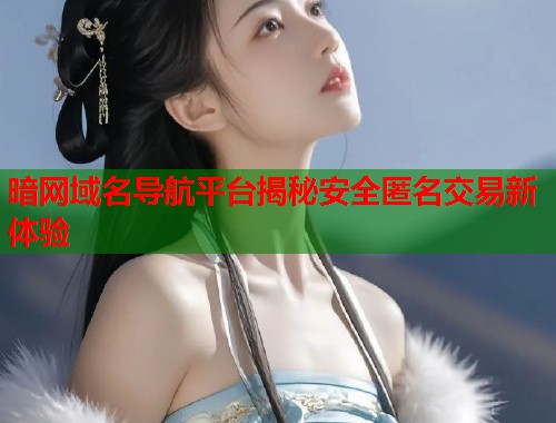 暗网域名导航平台揭秘安全匿名交易新体验 暗网域名导航平台揭秘安全匿名交易新体验