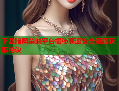 下载暗网禁地平台揭秘高速安全资源获取秘诀 下载暗网禁地平台揭秘高速安全资源获取秘诀