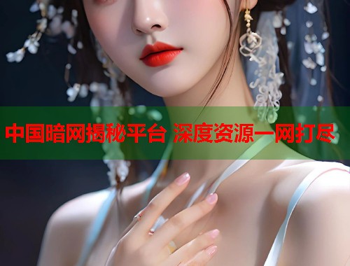 中国暗网揭秘平台 深度资源一网打尽 中国暗网揭秘平台 深度资源一网打尽