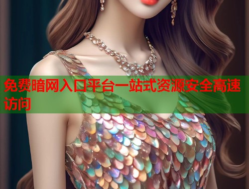 免费暗网入口平台一站式资源安全高速访问 免费暗网入口平台一站式资源安全高速访问