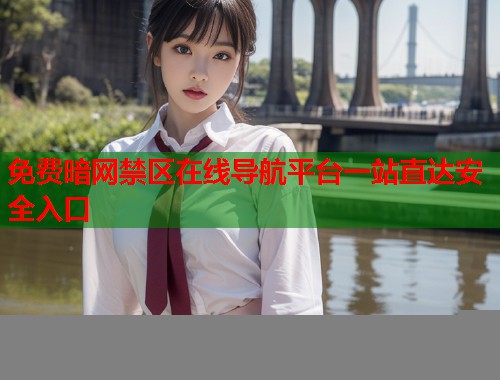 免费暗网禁区在线导航平台一站直达安全入口 免费暗网禁区在线导航平台一站直达安全入口