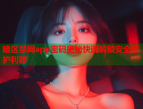 暗区禁网app密码揭秘快速解锁安全防护利器 暗区禁网app密码揭秘快速解锁安全防护利器