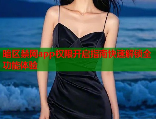 暗区禁网app权限开启指南快速解锁全功能体验 暗区禁网app权限开启指南快速解锁全功能体验