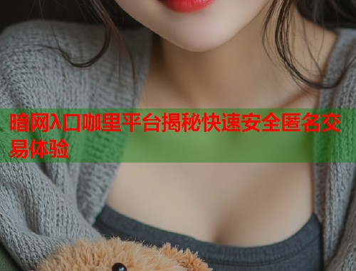 暗网λ口咖里平台揭秘快速安全匿名交易体验