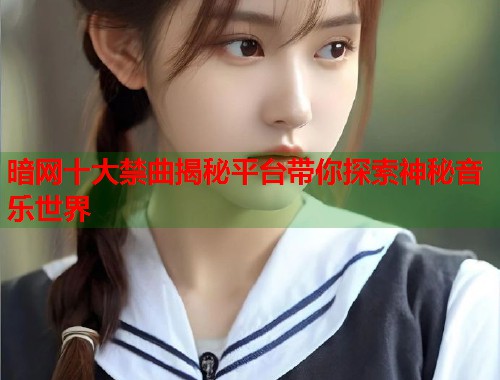暗网十大禁曲揭秘平台带你探索神秘音乐世界 暗网十大禁曲揭秘平台带你探索神秘音乐世界