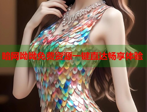 暗网呦呦免费资源一键直达畅享体验