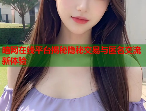 暗网在线平台揭秘隐秘交易与匿名交流新体验 暗网在线平台揭秘隐秘交易与匿名交流新体验