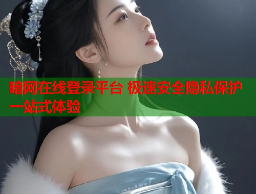 暗网在线登录平台 极速安全隐私保护一站式体验 暗网在线登录平台 极速安全隐私保护一站式体验