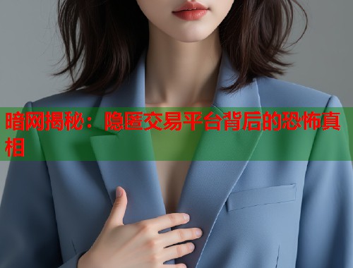 暗网揭秘:隐匿交易平台背后的恐怖真相 暗网揭秘:隐匿交易平台背后的恐怖真相