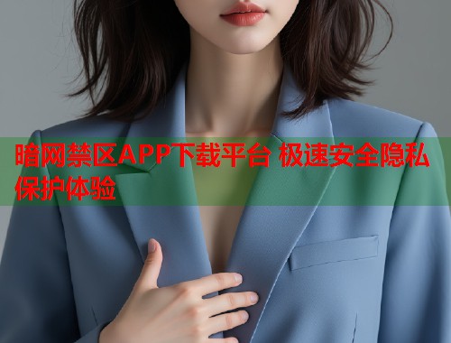 暗网禁区APP下载平台 极速安全隐私保护体验 暗网禁区APP下载平台 极速安全隐私保护体验