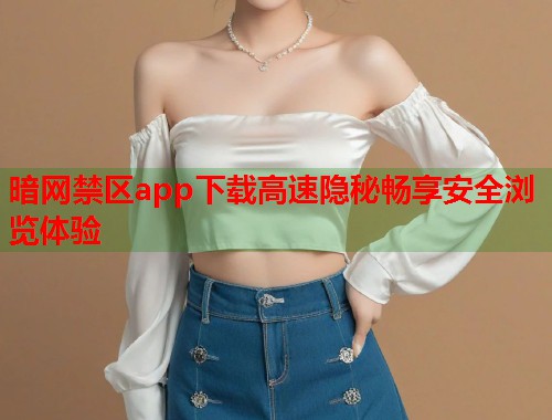 暗网禁区app下载高速隐秘畅享安全浏览体验 暗网禁区app下载高速隐秘畅享安全浏览体验