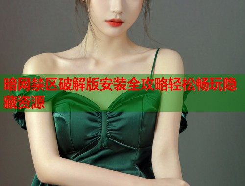 暗网禁区破解版安装全攻略轻松畅玩隐藏资源 暗网禁区破解版安装全攻略轻松畅玩隐藏资源