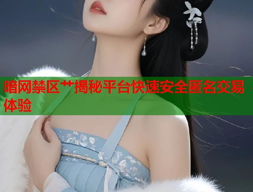 暗网禁区艹揭秘平台快速安全匿名交易体验