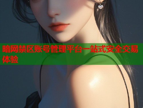 暗网禁区账号管理平台一站式安全交易体验 暗网禁区账号管理平台一站式安全交易体验