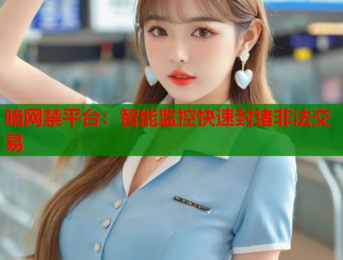 暗网禁平台:智能监控快速封堵非法交易 暗网禁平台:智能监控快速封堵非法交易