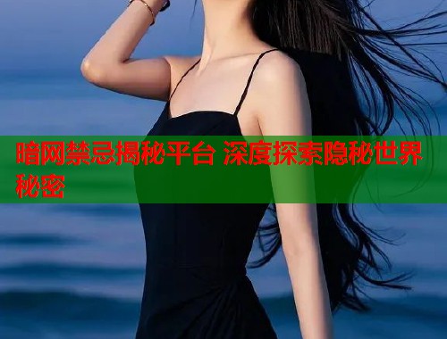 暗网禁忌揭秘平台 深度探索隐秘世界秘密 暗网禁忌揭秘平台 深度探索隐秘世界秘密