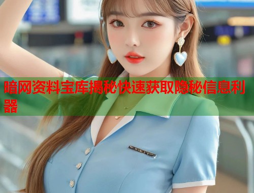 暗网资料宝库揭秘快速获取隐秘信息利器