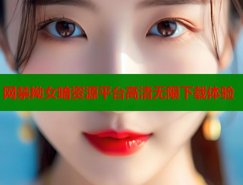 网禁拗女暗资源平台高清无限下载体验 网禁拗女暗资源平台高清无限下载体验
