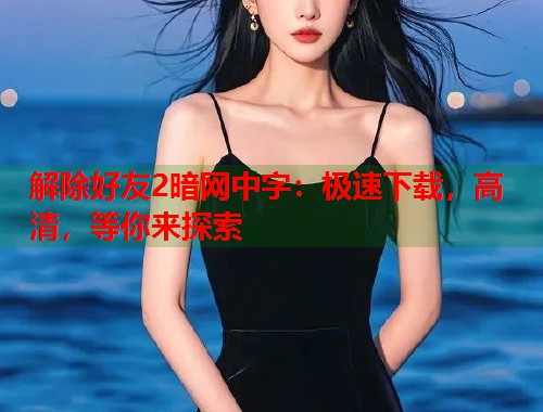 解除好友2暗网中字:极速下载,高清,等你来探索 解除好友2暗网中字:极速下载,高清,等你来探索