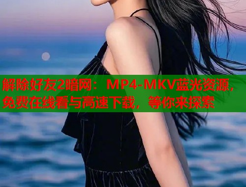 解除好友2暗网:MP4-MKV蓝光资源,免费在线看与高速下载,等你来探索 解除好友2暗网:MP4-MKV蓝光资源,免费在线看与高速下载,等你来探索