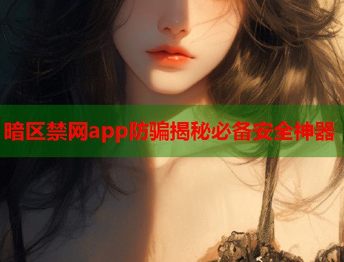 暗区禁网app防骗揭秘必备安全神器 暗区禁网app防骗揭秘必备安全神器