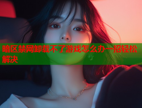 暗区禁网卸载不了游戏怎么办一招轻松解决 暗区禁网卸载不了游戏怎么办一招轻松解决