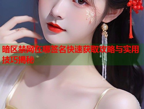 暗区禁网在哪签名快速获取攻略与实用技巧揭秘 暗区禁网在哪签名快速获取攻略与实用技巧揭秘