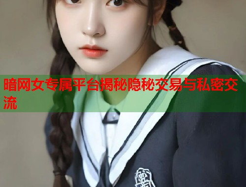 暗网女专属平台揭秘隐秘交易与私密交流 暗网女专属平台揭秘隐秘交易与私密交流