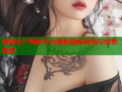 暗网女尸揭秘平台揭秘隐秘真相与线索追踪 暗网女尸揭秘平台揭秘隐秘真相与线索追踪