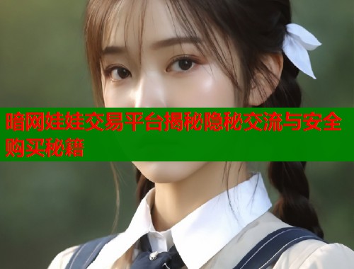 暗网娃娃交易平台揭秘隐秘交流与安全购买秘籍 暗网娃娃交易平台揭秘隐秘交流与安全购买秘籍