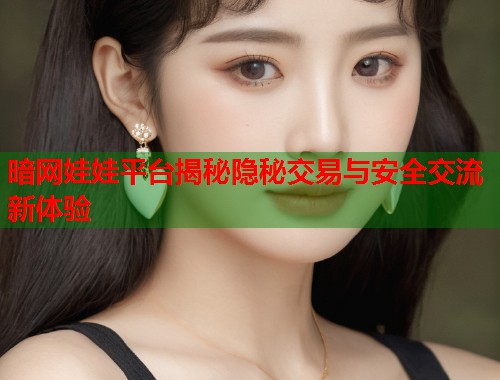 暗网娃娃平台揭秘隐秘交易与安全交流新体验 暗网娃娃平台揭秘隐秘交易与安全交流新体验
