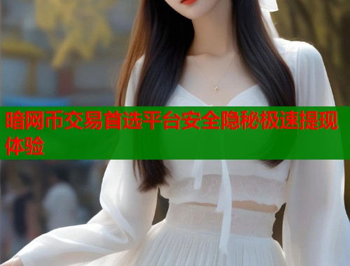 暗网币交易首选平台安全隐秘极速提现体验 暗网币交易首选平台安全隐秘极速提现体验