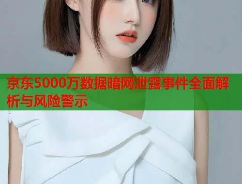 京东5000万数据暗网泄露事件全面解析与风险警示