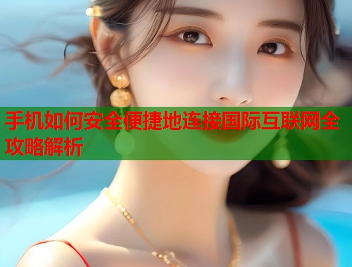 手机如何安全便捷地连接国际互联网全攻略解析