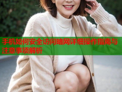 手机如何安全访问暗网详细操作指南与注意事项解析
