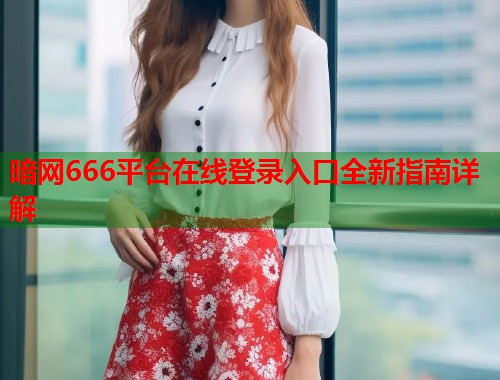 暗网666平台在线登录入口全新指南详解