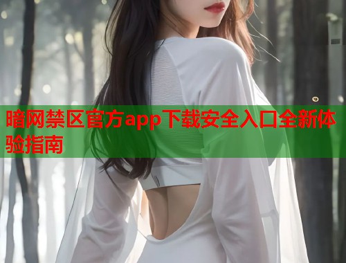 暗网禁区官方app下载安全入口全新体验指南 暗网禁区官方app下载安全入口全新体验指南