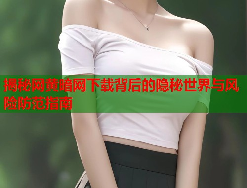 揭秘网黄暗网下载背后的隐秘世界与风险防范指南 揭秘网黄暗网下载背后的隐秘世界与风险防范指南
