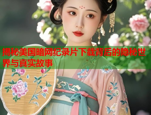 揭秘美国暗网纪录片下载背后的隐秘世界与真实故事 揭秘美国暗网纪录片下载背后的隐秘世界与真实故事