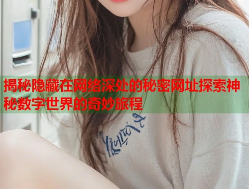 揭秘隐藏在网络深处的秘密网址探索神秘数字世界的奇妙旅程 揭秘隐藏在网络深处的秘密网址探索神秘数字世界的奇妙旅程