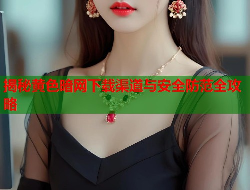揭秘黄色暗网下载渠道与安全防范全攻略 揭秘黄色暗网下载渠道与安全防范全攻略